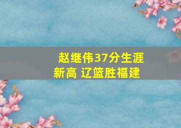 赵继伟37分生涯新高 辽篮胜福建